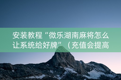 安装教程“微乐湖南麻将怎么让系统给好牌”（充值会提高胜率么)