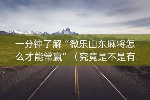 一分钟了解“微乐山东麻将怎么才能常赢”（究竟是不是有挂)