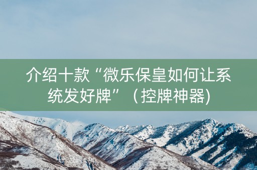 介绍十款“微乐保皇如何让系统发好牌”（控牌神器)