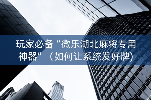 玩家必备“微乐湖北麻将专用神器”（如何让系统发好牌)