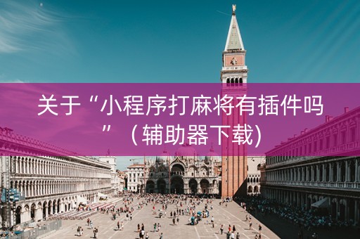 关于“小程序打麻将有插件吗”（辅助器下载)