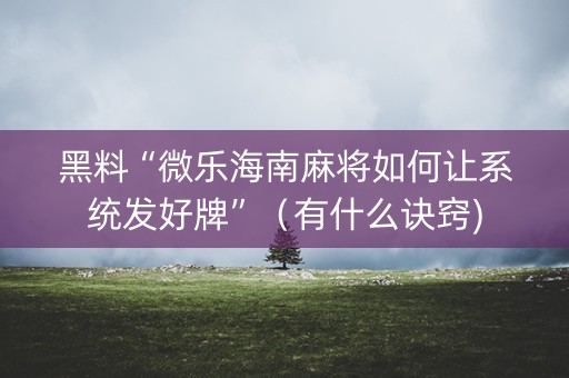 黑料“微乐海南麻将如何让系统发好牌”（有什么诀窍)