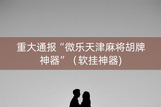 重大通报“微乐天津麻将胡牌神器”（软挂神器)