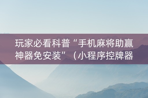 玩家必看科普“手机麻将助赢神器免安装”（小程序控牌器)