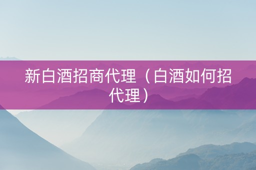 新白酒招商代理（白酒如何招代理）