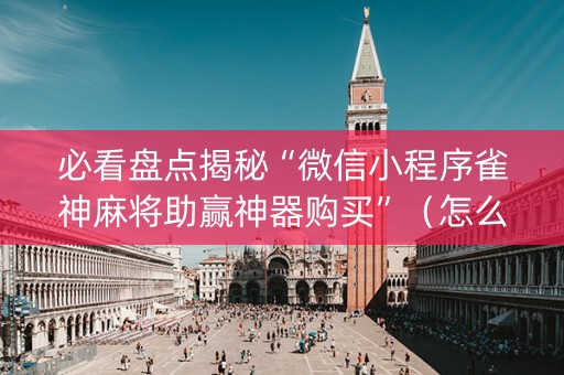 必看盘点揭秘“微信小程序雀神麻将助赢神器购买”（怎么增加胜率)