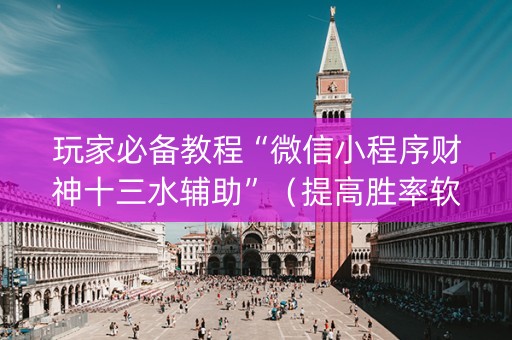 玩家必备教程“微信小程序财神十三水辅助”（提高胜率软件)