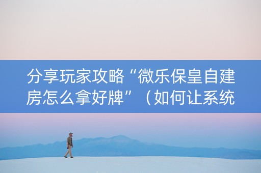 分享玩家攻略“微乐保皇自建房怎么拿好牌”（如何让系统发好牌)