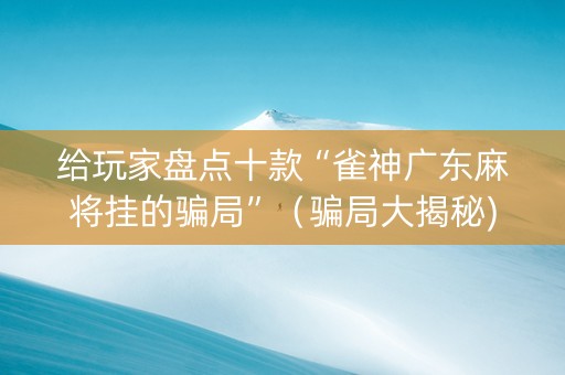 给玩家盘点十款“雀神广东麻将挂的骗局”（骗局大揭秘)