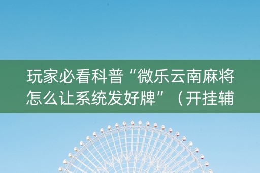 玩家必看科普“微乐云南麻将怎么让系统发好牌”（开挂辅助脚本)
