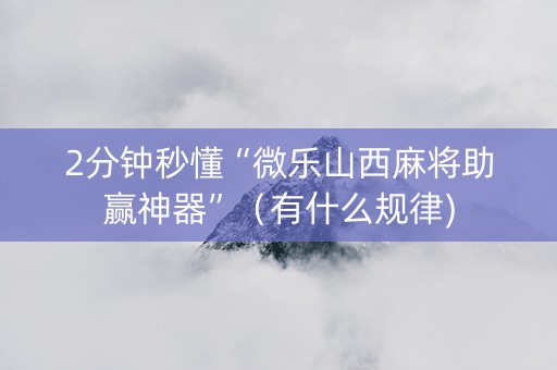 2分钟秒懂“微乐山西麻将助赢神器”（有什么规律)