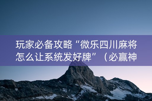 玩家必备攻略“微乐四川麻将怎么让系统发好牌”（必赢神器)