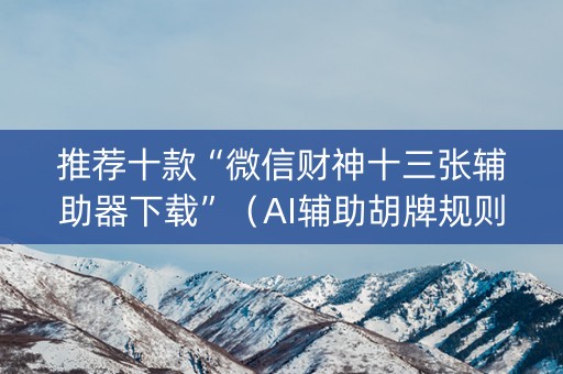 推荐十款“微信财神十三张辅助器下载”（AI辅助胡牌规则)