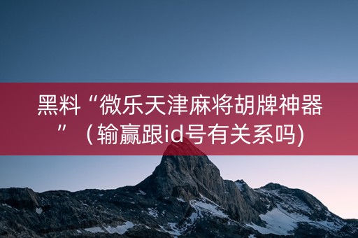 黑料“微乐天津麻将胡牌神器”（输赢跟id号有关系吗)