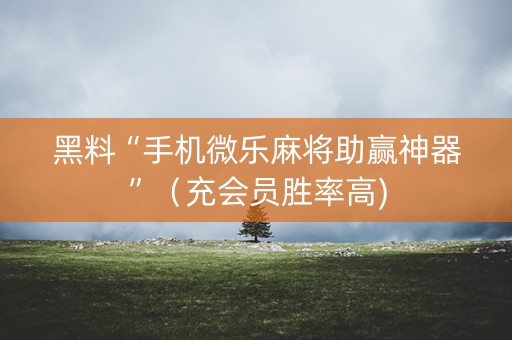 黑料“手机微乐麻将助赢神器”（充会员胜率高)