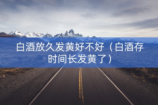 白酒放久发黄好不好（白酒存时间长发黄了）