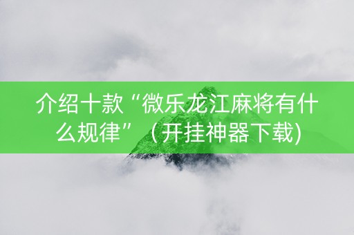 介绍十款“微乐龙江麻将有什么规律”（开挂神器下载)