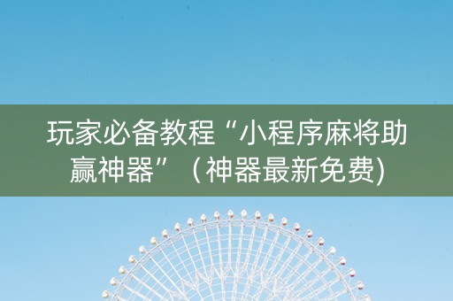 玩家必备教程“小程序麻将助赢神器”（神器最新免费)