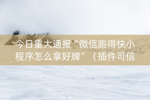 今日重大通报“微信跑得快小程序怎么拿好牌”（插件可信吗)