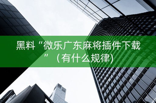 黑料“微乐广东麻将插件下载”（有什么规律)