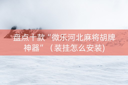 盘点十款“微乐河北麻将胡牌神器”（装挂怎么安装)