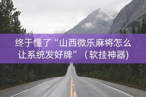 终于懂了“山西微乐麻将怎么让系统发好牌”（软挂神器)