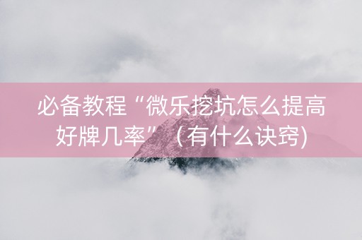 必备教程“微乐挖坑怎么提高好牌几率”（有什么诀窍)