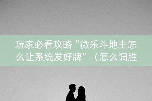 玩家必看攻略“微乐斗地主怎么让系统发好牌”（怎么调胜率)