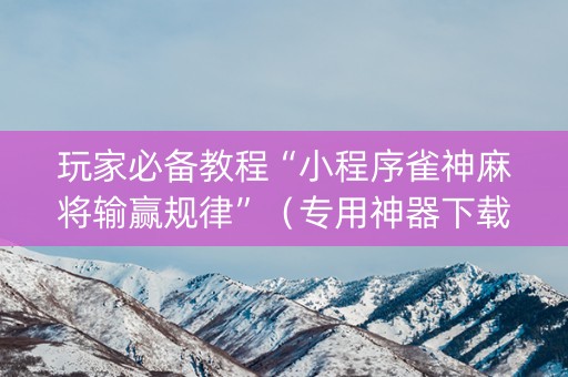 玩家必备教程“小程序雀神麻将输赢规律”（专用神器下载)