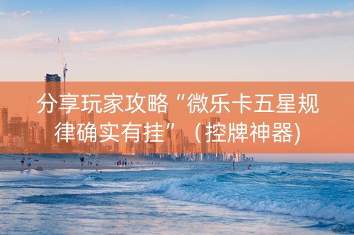 分享玩家攻略“微乐卡五星规律确实有挂”（控牌神器)