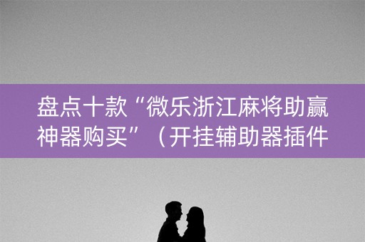 盘点十款“微乐浙江麻将助赢神器购买”（开挂辅助器插件)