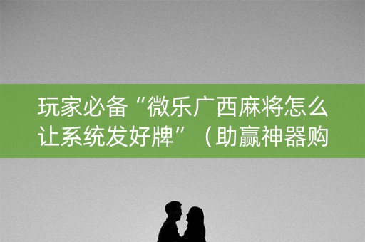 玩家必备“微乐广西麻将怎么让系统发好牌”（助赢神器购买)