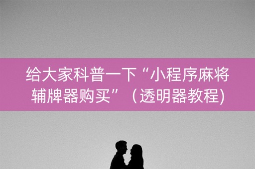 给大家科普一下“小程序麻将辅牌器购买”（透明器教程)