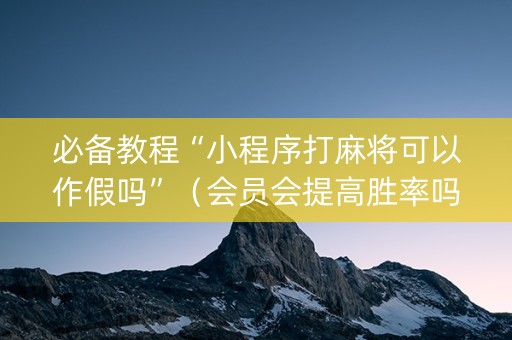 必备教程“小程序打麻将可以作假吗”（会员会提高胜率吗)