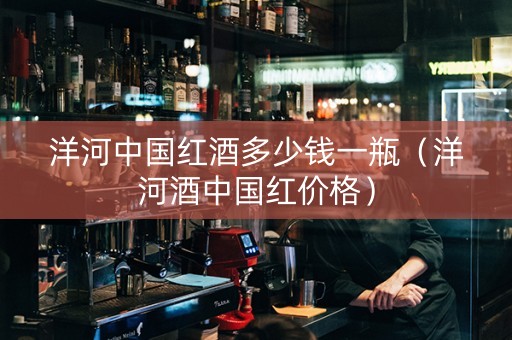 洋河中国红酒多少钱一瓶（洋河酒中国红价格）