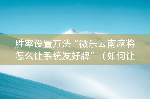 胜率设置方法“微乐云南麻将怎么让系统发好牌”（如何让系统发好牌)