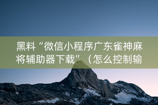 黑料“微信小程序广东雀神麻将辅助器下载”（怎么控制输赢)