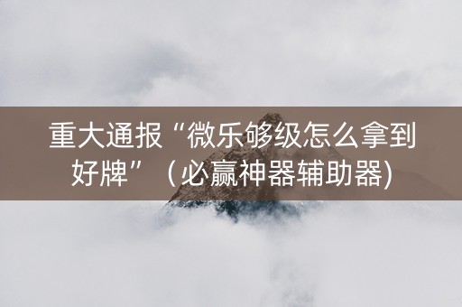 重大通报“微乐够级怎么拿到好牌”（必赢神器辅助器)