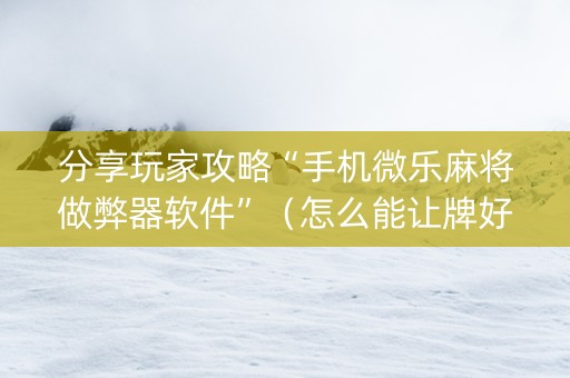 分享玩家攻略“手机微乐麻将做弊器软件”（怎么能让牌好一点)