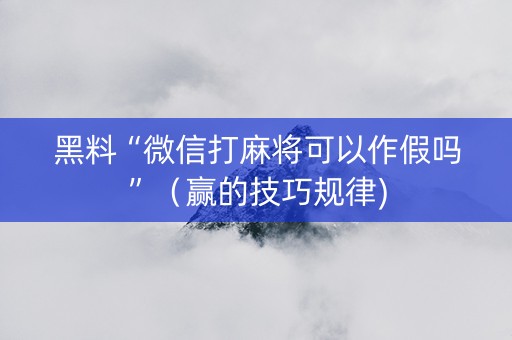 黑料“微信打麻将可以作假吗”（赢的技巧规律)