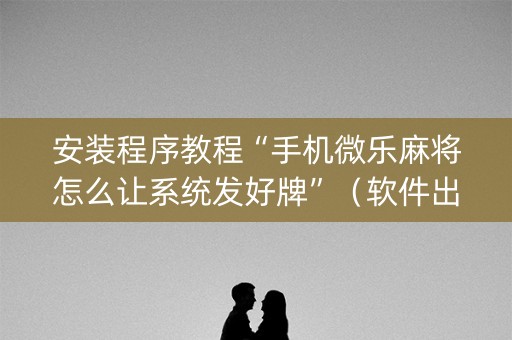 安装程序教程“手机微乐麻将怎么让系统发好牌”（软件出售)