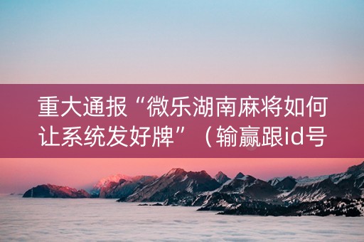 重大通报“微乐湖南麻将如何让系统发好牌”（输赢跟id号有关系吗)