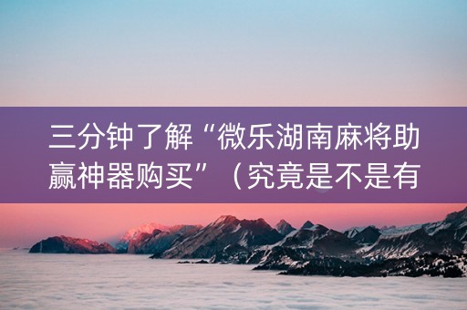 三分钟了解“微乐湖南麻将助赢神器购买”（究竟是不是有挂)