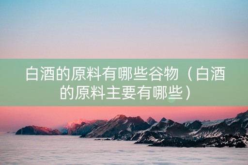 白酒的原料有哪些谷物（白酒的原料主要有哪些）