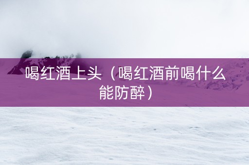 喝红酒上头（喝红酒前喝什么能防醉）