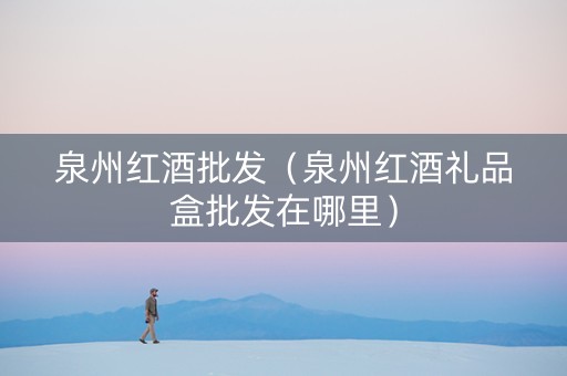 泉州红酒批发（泉州红酒礼品盒批发在哪里）