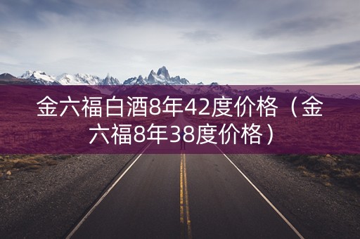金六福白酒8年42度价格（金六福8年38度价格）