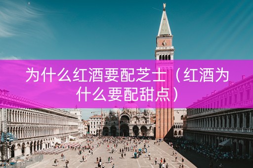 为什么红酒要配芝士（红酒为什么要配甜点）