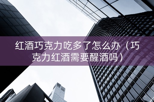 红酒巧克力吃多了怎么办（巧克力红酒需要醒酒吗）