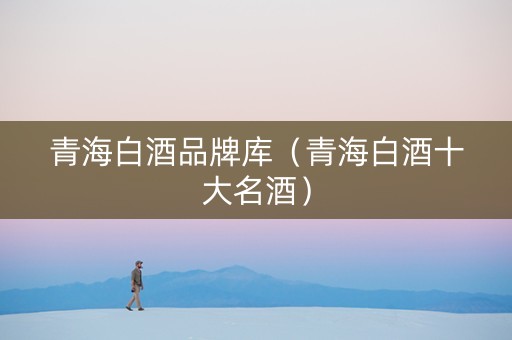 青海白酒品牌库（青海白酒十大名酒）